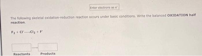 The following skeletal oxidation-reduction reaction occurs under basic conditions. Write the balanced OXIDATION half
reaction.
F₂+CI-Cl₂ + F
Reactants
Enter electrons as e
Products