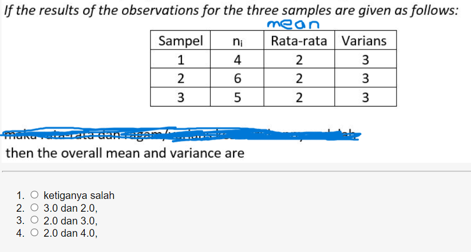 If the results of the observations for the three samples are given as follows:
mean
Sampel
ni
Rata-rata Varians
1
4
2
2
6.
2
3
3
3
dans-agan
then the overall mean and variance are
1. O ketiganya salah
2. O 3.0 dan 2.0,
3. O 2.0 dan 3.0,
4. O 2.0 dan 4.0,
