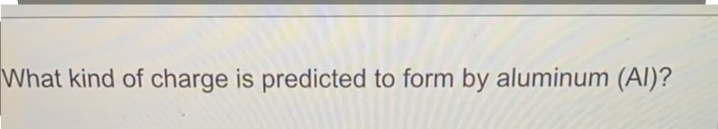 What kind of charge is predicted to form by aluminum (Al)?
