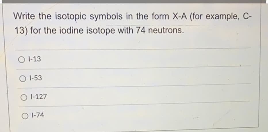 Write the isotopic symbols in the form X-A (for example, C-
13) for the iodine isotope with 74 neutrons.
O I-13
1-53
|-127
|-74
