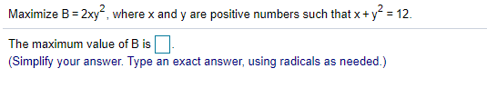 Maximize B= 2xy, where x and y are positive numbers such that x+ y = 12.
The maximum value of B is
(Simplify your answer. Type an exact answer, using radicals as needed.)
