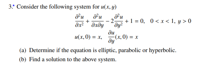 3.* Consider the following system for u(x, y)
²u
-2-
+1 = 0, 0 < x < 1, y > 0
dx² " əxây
дхду
ди
u(х,0) %3 х,
(x, 0) = x
ду
(a) Determine if the equation is elliptic, parabolic or hyperbolic.
(b) Find a solution to the above system.
