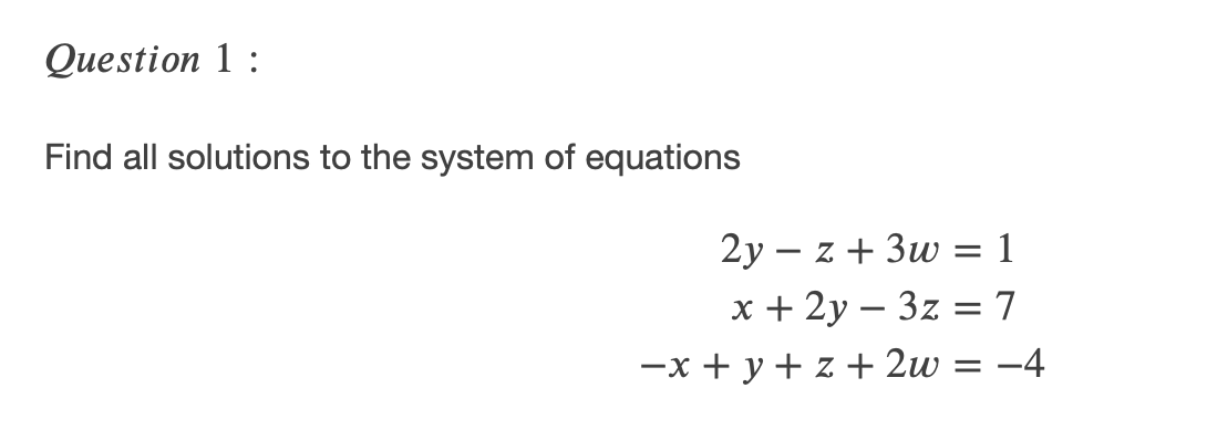 Question 1:
Find all solutions to the system of equations
2у — z + Зw 3 1
х+ 2у — 3z 7
—х + у+ z + 2w 3D —4
