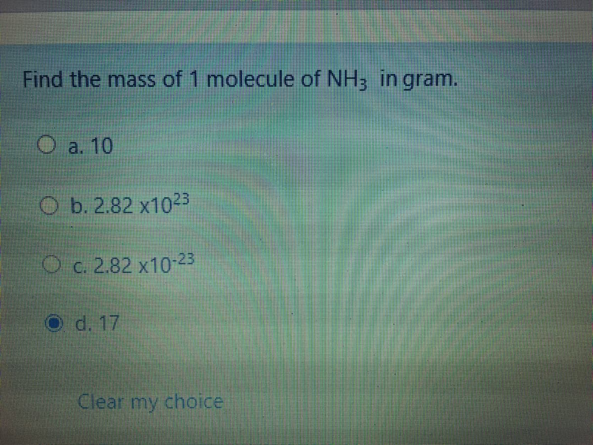 Find the mass of 1 molecule of NH3 in gram.
Oa. 10
O b. 2.82 x1023
Oc. 2.82 x10-23
O d. 17.
Clear my choice
