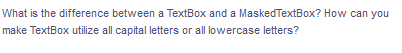 What is the difference between a TextBox and a MaskedTextBox? How can you
make TextBox utilize all capital letters or all lowercase letters?
