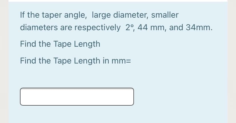If the taper angle, large diameter, smaller
diameters are respectively 2°, 44 mm, and 34mm.
Find the Tape Length
Find the Tape Length in mm=

