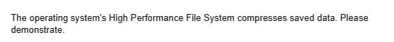 The operating system's High Performance File System compresses saved data. Please
demonstrate.