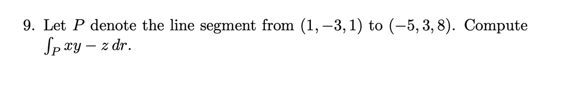 9. Let P denote the line segment from (1, -3, 1) to (-5, 3, 8). Compute
Sp xy - z dr.