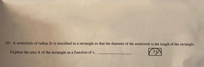 10) A semicircle of radius 2r is inscribed in a rectangle so that the diameter of the semicircle is the length of the rectangle.
Express the area A of the rectangle as a function of x.