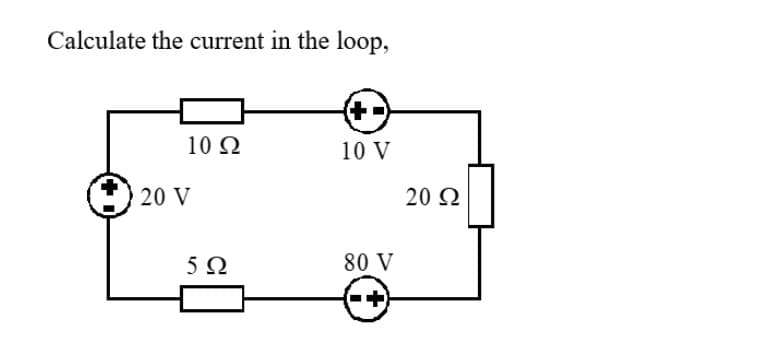 Calculate the current in the loop,
10 Ω
20 V
5Ω
+-
10 V
80 V
20 Ω