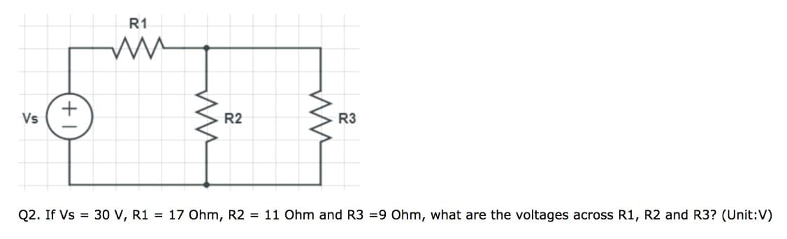 Vs
R1
m
ww
R2
ww
R3
Q2. If Vs = 30 V, R1 = 17 Ohm, R2 = 11 Ohm and R3 =9 Ohm, what are the voltages across R1, R2 and R3? (Unit:V)