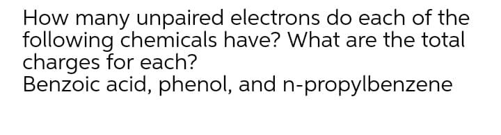 How many unpaired electrons do each of the
following chemicals have? What are the total
charges for each?
Benzoic acid, phenol, and n-propylbenzene
