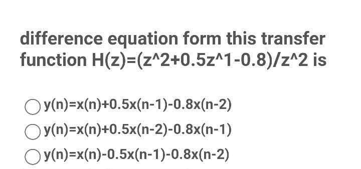 difference equation form this transfer
function H(z)=(z^2+0.5z^1-0.8)/z^2 is
Oy(n)=x(n)+0.5x(n-1)-0.8x(n-2)
)y(n)=x(n)+0.5x(n-2)-0.8x(n-1)
y(n)=x(n)-0.5x(n-1)-0.8x(n-2)