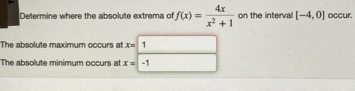 Determine where the absolute extrema of f(x) =
4x
on the interval [-4, 0] occur.
x² +1
The absolute maximum occurs at x= 1
The absolute minimum occurs at x = -1
