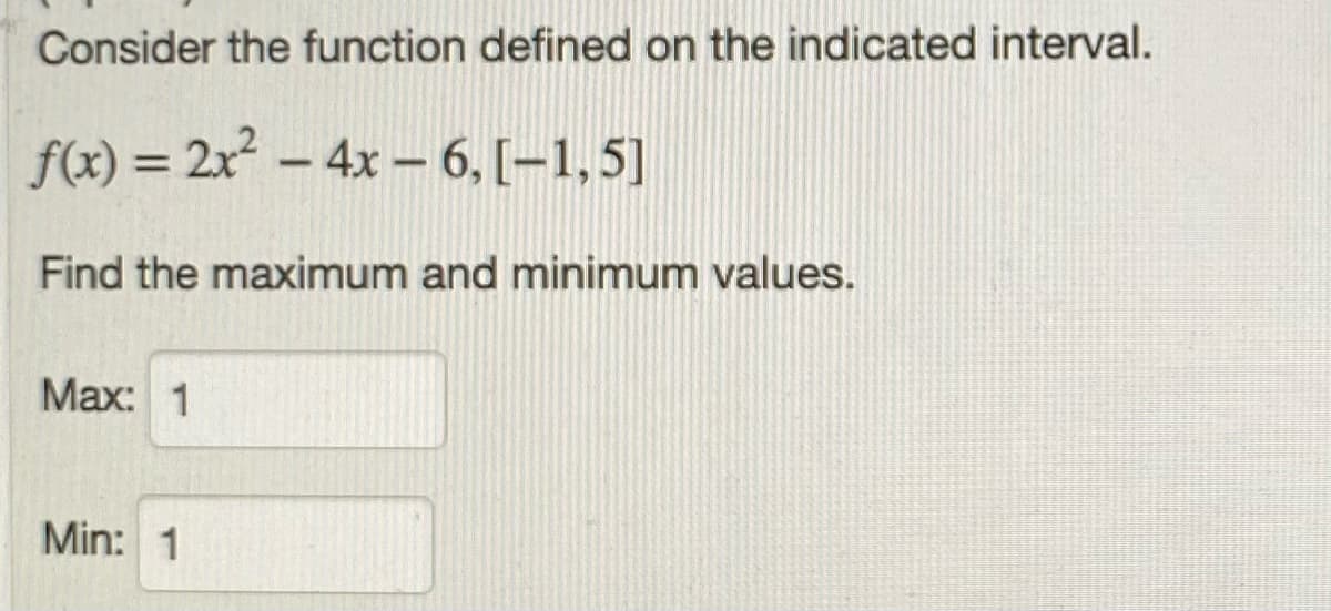 Consider the function defined on the indicated interval.
f(x) = 2x? – 4x – 6, [–1,5]
%3D
Find the maximum and minimum values.
Маx: 1
Min: 1
