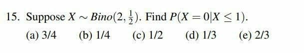 15. Suppose X - Bino(2,). Find P(X = 0X < 1).
(а) 3/4
(b) 1/4
(c) 1/2
(d) 1/3
(е) 2/3
