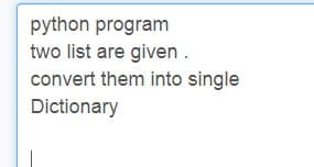 python program
two list are given.
convert them into single
Dictionary
