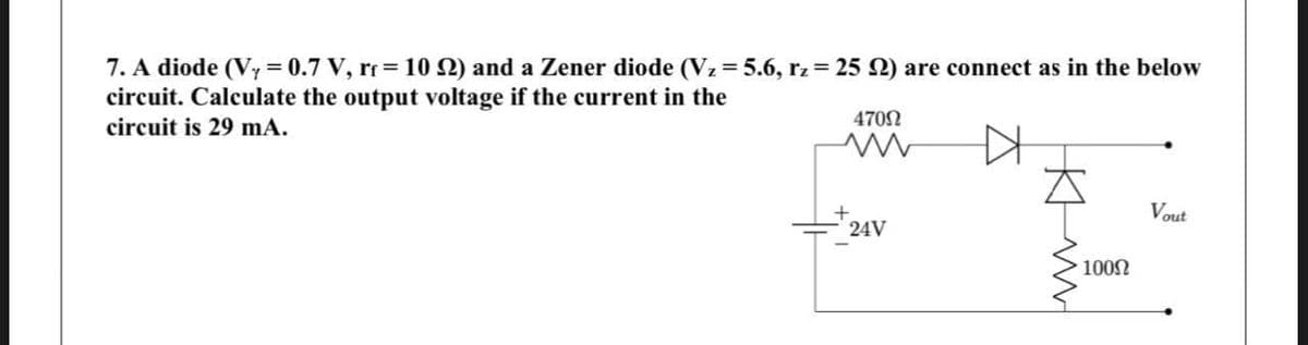 7. A diode (V7 = 0.7 V, rr 10 N) and a Zener diode (Vz = 5.6, rz= 25 2) are connect as in the below
circuit. Calculate the output voltage if the current in the
circuit is 29 mA.
4702
Vout
24V
100N
