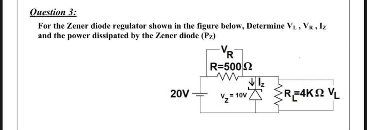 Question 3:
For the Zener diode regulator shown in the figure below, Determine VL, VR , Iz
and the power dissipated by the Zener diode (Pz)
R
R=5002
20V
V= 10V
V2 = 10v A RE4KO VL
