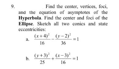 Find the center, vertices, foci,
and the equation of asymptotes of the
Hyperbola. Find the center and foci of the
Ellipse. Sketch all two conics and state
9.
eccentricities:
(x+ 4) (y-2)
= 1
а.
16
36
(y+3)² (x- 3)²
=D1
b.
25
16

