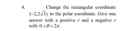 Change the rectangular coordinate
(-2,2/3) to the polar coordinate. Give one
4.
answer with a positive r and a negative r
with 0<0<27.
