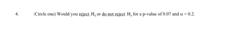 4.
(Circle one) Would you reject H, or do not reject H, for a p-value of 0.07 and a = 0.2.