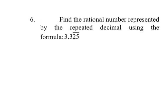 Find the rational number represented
using the
6.
by the repeated decimal
formula: 3.325
