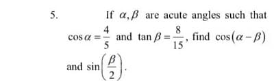 5.
If a, B are acute angles such that
8
cos a =- and tan B =, find cos (a - B)
15
4
5
and sin
