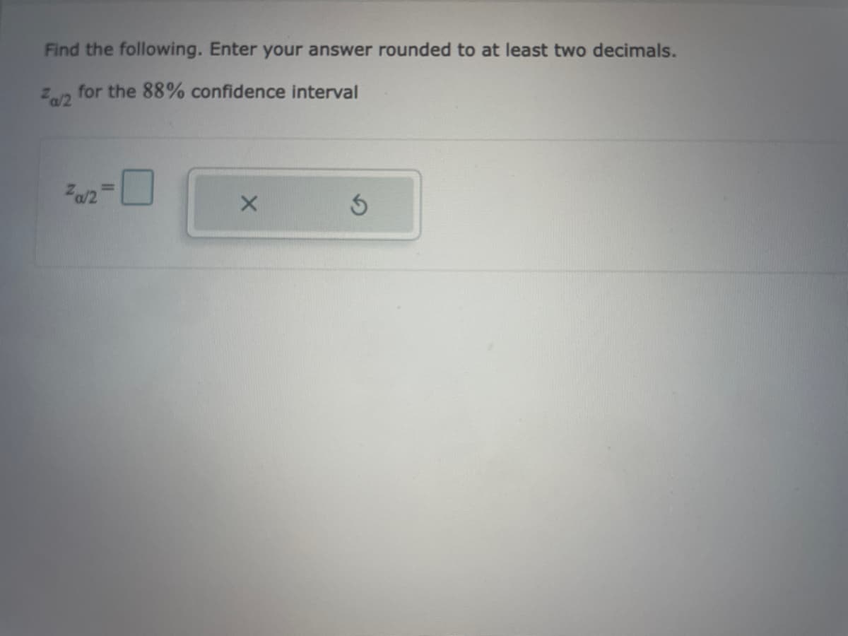 Find the following. Enter your answer rounded to at least two decimals.
Z/2 for the 88% confidence interval
za/2
X
3