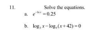 Solve the equations.
-Inx =0.25
11.
а.
e
b. log, x- log,(x+42) = 0
