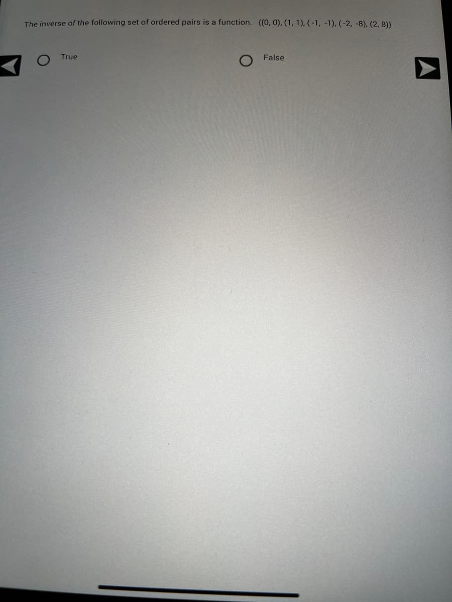The inverse of the following set of ordered pairs is a function. {(0, 0), (1, 1), (-1, -1), (-2, -8), (2, 8))
True
False