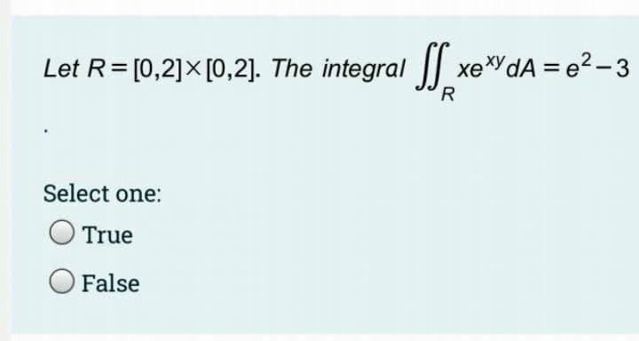 Let R= [0,2]×[0,2]. The integral | xedA = e2- 3
R.
Select one:
True
False
