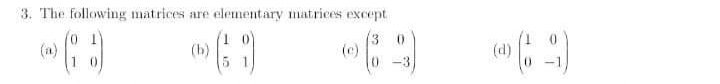 3. The following matrices are elementary matrices except
(a)
(b)
(3 0
(c)
(d)
-3
