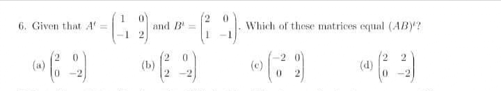 6. Given that A
and B
Which of these matrices equal (ABY?
2 0
(a)
(b)
(c)
(d)
0.

