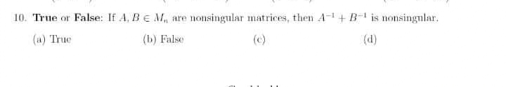 10. True or False: If A, BE M, are nonsingular matrices, then A-+B- is nonsingnlar.
(a) True
(b) False
(c)
(d)
