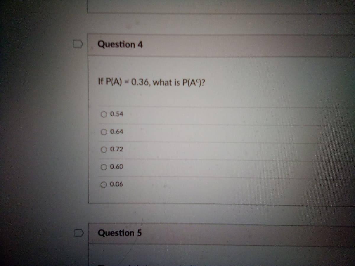 Question 4
If P(A) 0.36, what is P(A)?
0.54
0.64
0.72
O 0.60
O 0.06
Question 5
