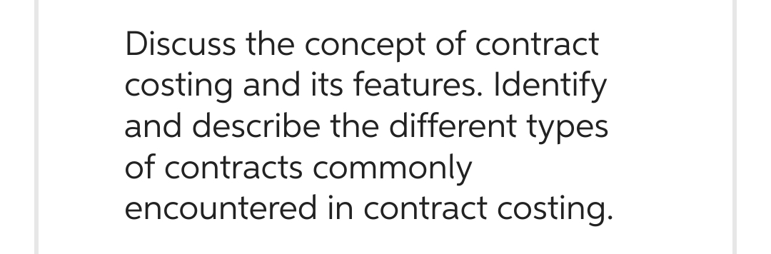 Discuss the concept of contract
costing and its features. Identify
and describe the different types
of contracts commonly
encountered in contract costing.