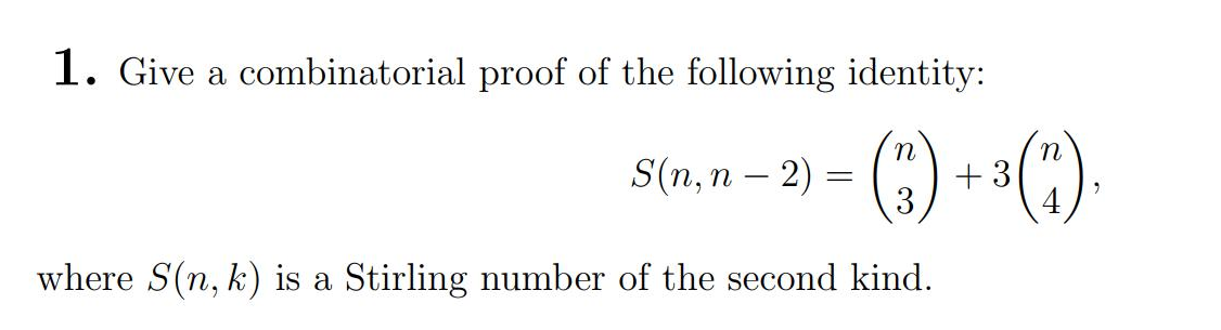 1. Give a combinatorial proof of the following identity:
S(n,n - 2)
=
(3) + ³(1).
where S(n, k) is a Stirling number of the second kind.