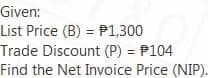 Given:
List Price (B) = P1,300
Trade Discount (P) = P104
Find the Net Invoice Price (NIP).
