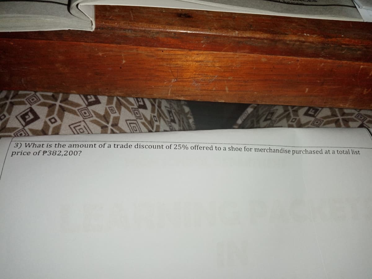 3) What is the amount of a trade discount of 25% offered to a shoe for merchandise purchased at a total list
price of P382,200?
