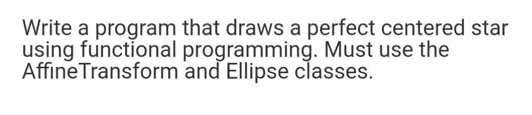Write a program that draws a perfect centered star
using functional programming. Must use the
AffineTransform and Ellipse classes.
