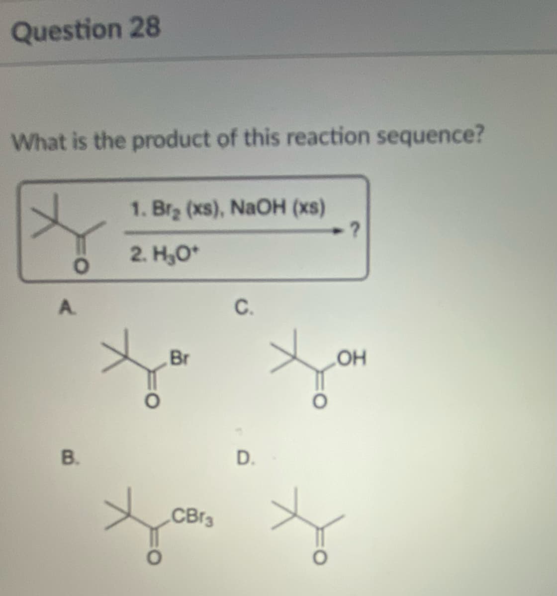 Question 28
What is the product of this reaction sequence?
O
A
B.
1. Br₂ (xs), NaOH (xs)
2. H₂O*
Br
CBr3
C.
D.
?
OH
