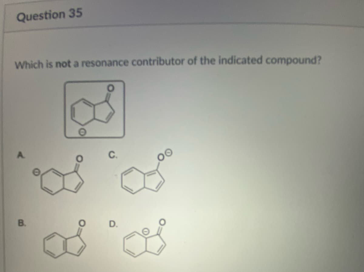 Question 35
Which is not a resonance contributor of the indicated compound?
B
A
B.
C.
D.