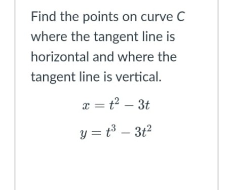 Find the points on curve C
where the tangent line is
horizontal and where the
tangent line is vertical.
x = t2 – 3t
y = t3 – 3t2
