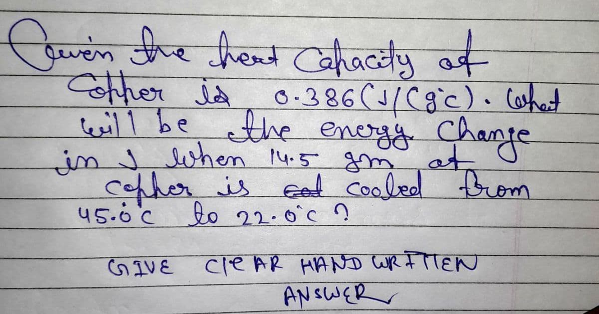 Cuven the heat Capacity of
Cother is 0.386 ( √ / (g°c). What
will be the energy Change
in I when 14.5 gm at
copher is
God cooled from
45.0℃ to 22.0°C ?
GIVE
CleAR HAND WRITTEN
ANSWER
