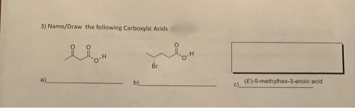 3) Name/Draw the following Carboxylic Acids
Br
a)
(E)-5-methylhex-3-enoic acid
