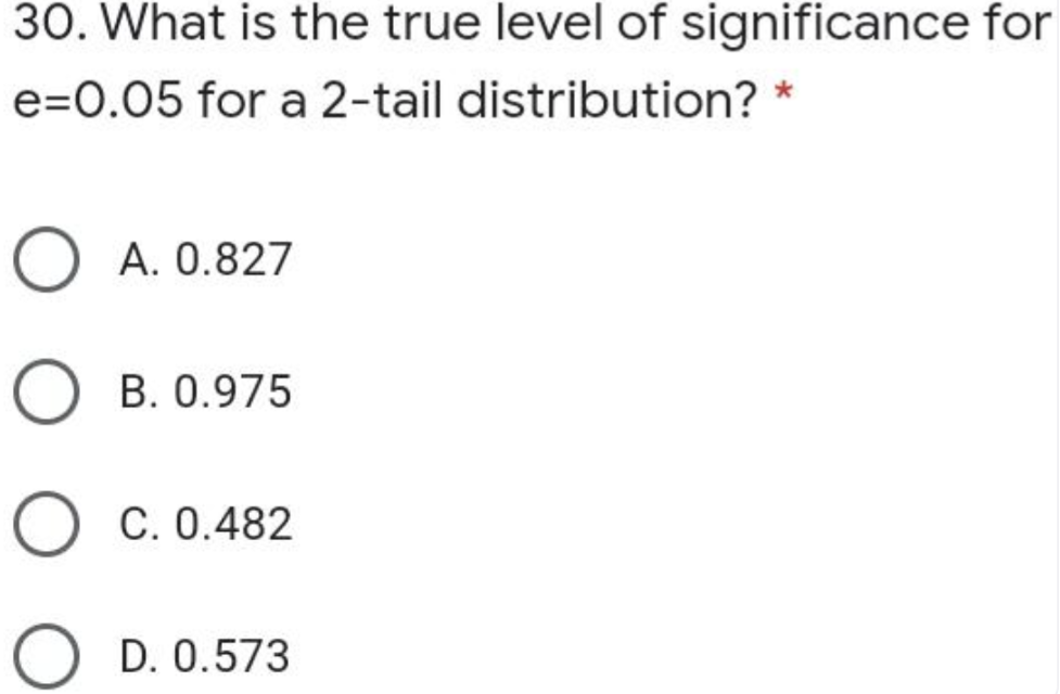 30. What is the true level of significance for
e=0.05 for a 2-tail distribution? *
O A. 0.827
O B. 0.975
O C. 0.482
O D. 0.573
