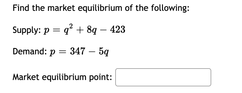 Find the market equilibrium of the following:
Supply: p = q? + 8q – 423
Demand: p = 347 – 5q
Market equilibrium point:
