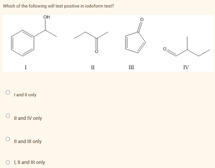 Which of the following will test positive in iodoform test?
OH
I
I and II only
II and IV only
II and III only
O I, II and III only
II
Ś
III
IV