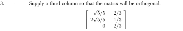 3.
Supply a third column so that the matrix will be orthogonal:
V5/5 2/3
2/5/5 -1/3
2/3
